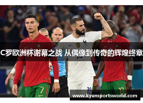 C罗欧洲杯谢幕之战 从偶像到传奇的辉煌终章
