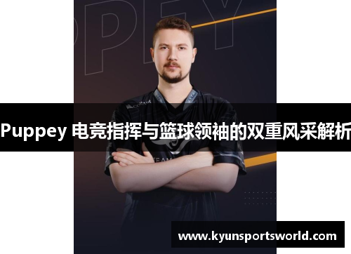 Puppey 电竞指挥与篮球领袖的双重风采解析
