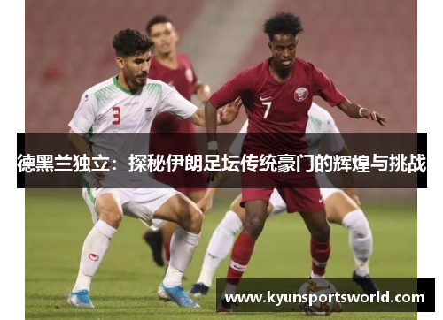 德黑兰独立：探秘伊朗足坛传统豪门的辉煌与挑战