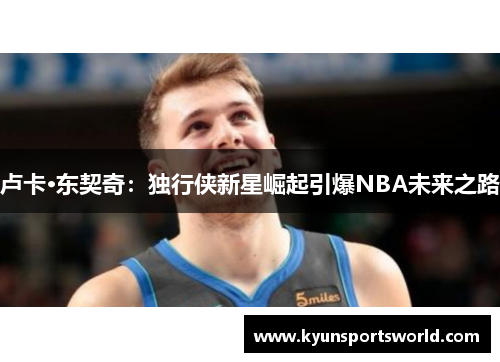 卢卡·东契奇：独行侠新星崛起引爆NBA未来之路