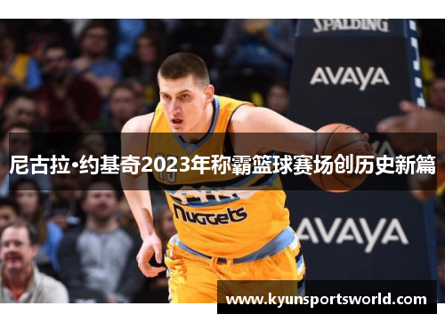 尼古拉·约基奇2023年称霸篮球赛场创历史新篇