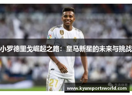 小罗德里戈崛起之路：皇马新星的未来与挑战