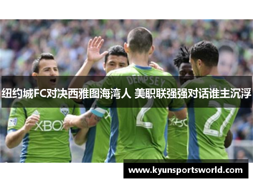 纽约城FC对决西雅图海湾人 美职联强强对话谁主沉浮