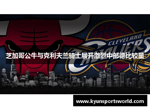 芝加哥公牛与克利夫兰骑士展开激烈中部德比较量