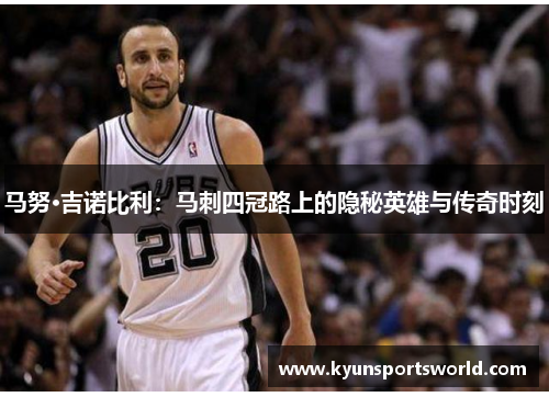 马努·吉诺比利：马刺四冠路上的隐秘英雄与传奇时刻