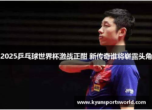 2025乒乓球世界杯激战正酣 新传奇谁将崭露头角