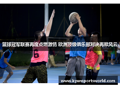 篮球冠军联赛再度点燃激情 欧洲顶级俱乐部对决再掀风云