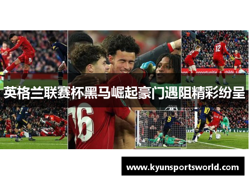 英格兰联赛杯黑马崛起豪门遇阻精彩纷呈