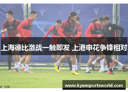 上海德比激战一触即发 上港申花争锋相对