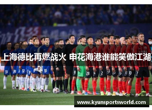 上海德比再燃战火 申花海港谁能笑傲江湖