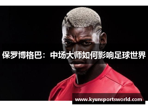 保罗博格巴：中场大师如何影响足球世界