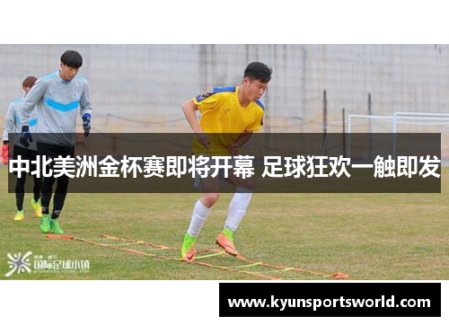 中北美洲金杯赛即将开幕 足球狂欢一触即发
