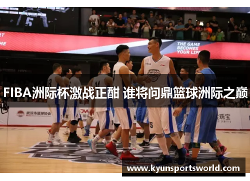 FIBA洲际杯激战正酣 谁将问鼎篮球洲际之巅