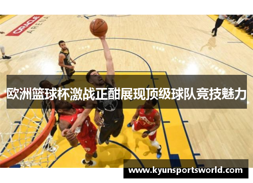 欧洲篮球杯激战正酣展现顶级球队竞技魅力