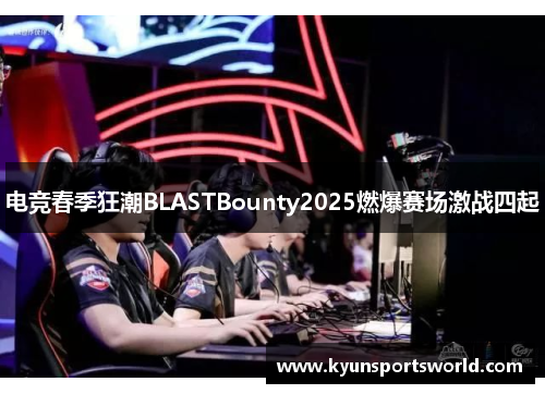 电竞春季狂潮BLASTBounty2025燃爆赛场激战四起