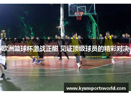 欧洲篮球杯激战正酣 见证顶级球员的精彩对决