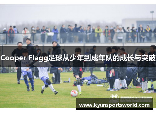 Cooper Flagg足球从少年到成年队的成长与突破