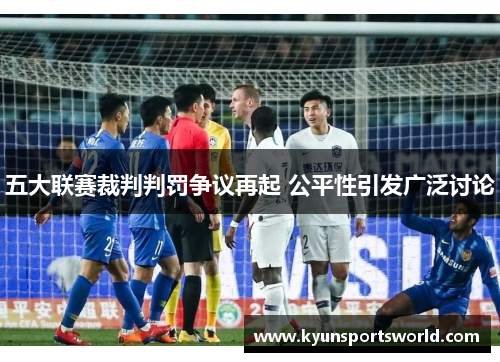 五大联赛裁判判罚争议再起 公平性引发广泛讨论