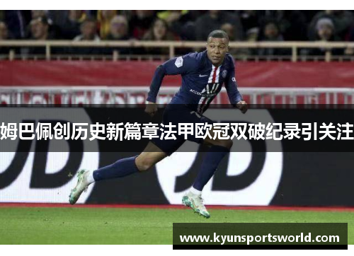 姆巴佩创历史新篇章法甲欧冠双破纪录引关注