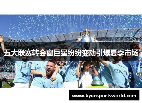 五大联赛转会窗巨星纷纷变动引爆夏季市场