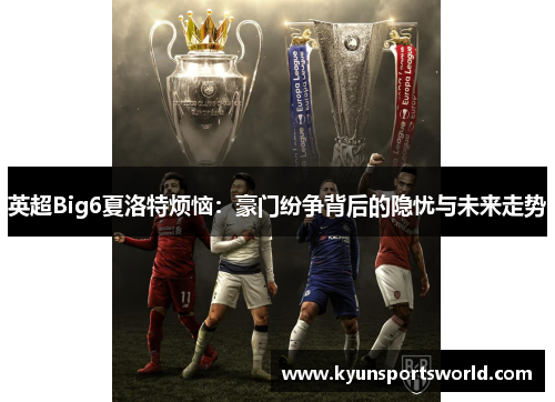 英超Big6夏洛特烦恼：豪门纷争背后的隐忧与未来走势