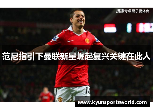范尼指引下曼联新星崛起复兴关键在此人