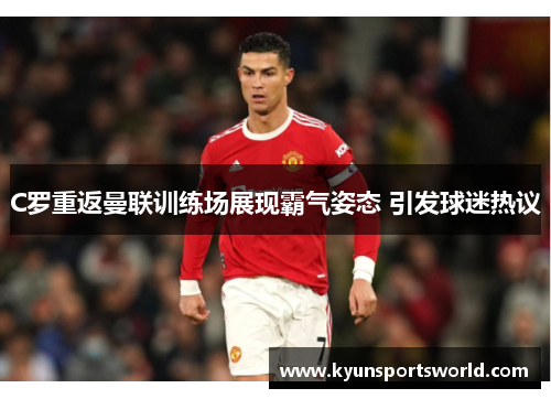 C罗重返曼联训练场展现霸气姿态 引发球迷热议