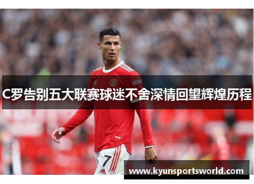 C罗告别五大联赛球迷不舍深情回望辉煌历程