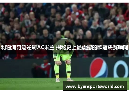 利物浦奇迹逆转AC米兰 揭秘史上最震撼的欧冠决赛瞬间