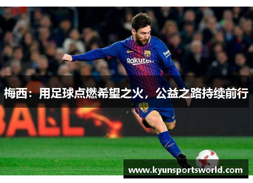 梅西：用足球点燃希望之火，公益之路持续前行